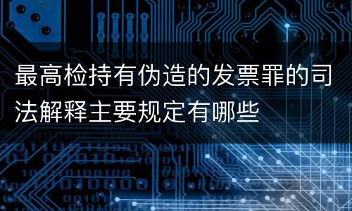 最高检持有伪造的发票罪的司法解释主要规定有哪些