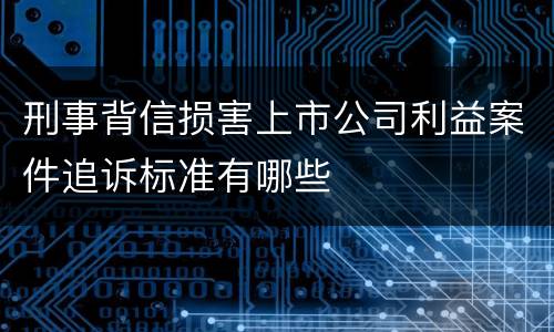 刑事背信损害上市公司利益案件追诉标准有哪些