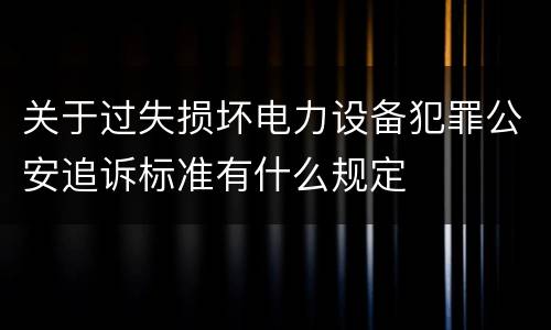 关于过失损坏电力设备犯罪公安追诉标准有什么规定