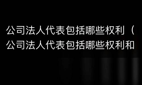 公司法人代表包括哪些权利（公司法人代表包括哪些权利和义务）