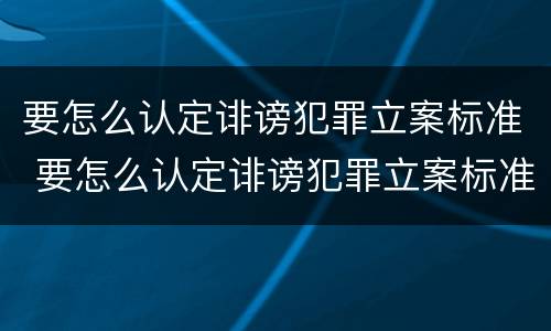 要怎么认定诽谤犯罪立案标准 要怎么认定诽谤犯罪立案标准呢