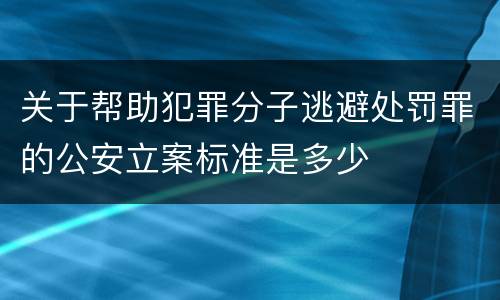 关于帮助犯罪分子逃避处罚罪的公安立案标准是多少