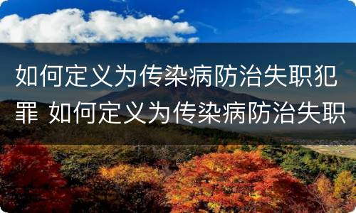 如何定义为传染病防治失职犯罪 如何定义为传染病防治失职犯罪人员