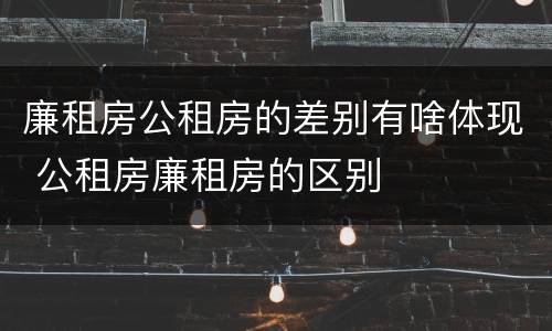 廉租房公租房的差别有啥体现 公租房廉租房的区别
