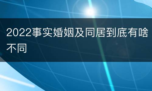 2022事实婚姻及同居到底有啥不同