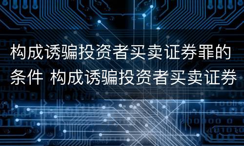 构成诱骗投资者买卖证券罪的条件 构成诱骗投资者买卖证券罪的条件是