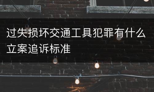 过失损坏交通工具犯罪有什么立案追诉标准