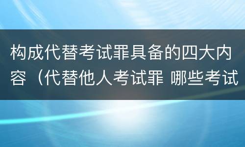 构成代替考试罪具备的四大内容（代替他人考试罪 哪些考试）