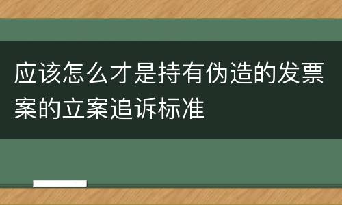 应该怎么才是持有伪造的发票案的立案追诉标准