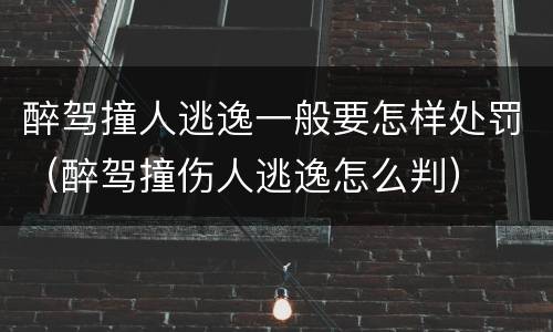 醉驾撞人逃逸一般要怎样处罚（醉驾撞伤人逃逸怎么判）