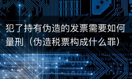 犯了持有伪造的发票需要如何量刑（伪造税票构成什么罪）