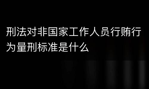刑法对非国家工作人员行贿行为量刑标准是什么