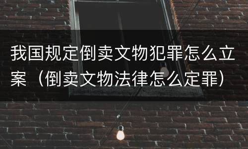 我国规定倒卖文物犯罪怎么立案（倒卖文物法律怎么定罪）