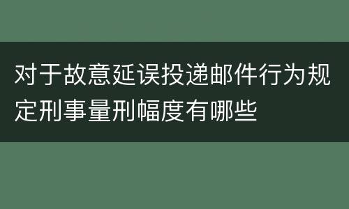 对于故意延误投递邮件行为规定刑事量刑幅度有哪些