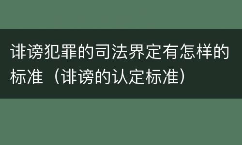 诽谤犯罪的司法界定有怎样的标准（诽谤的认定标准）