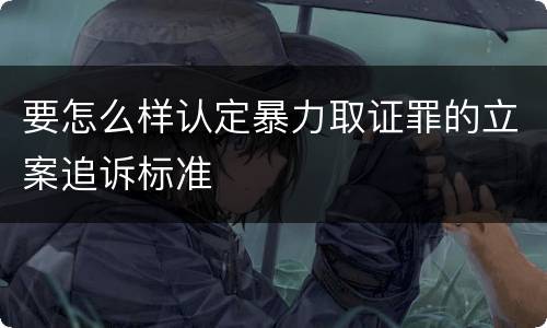 要怎么样认定暴力取证罪的立案追诉标准