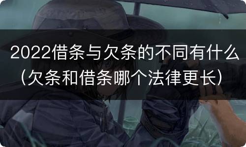 2022借条与欠条的不同有什么（欠条和借条哪个法律更长）
