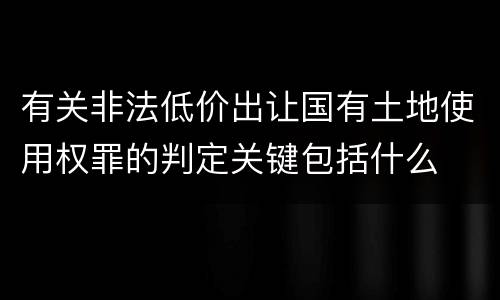 有关非法低价出让国有土地使用权罪的判定关键包括什么