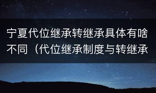 宁夏代位继承转继承具体有啥不同（代位继承制度与转继承制度有哪些不同）