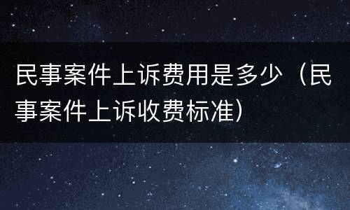 民事案件上诉费用是多少（民事案件上诉收费标准）