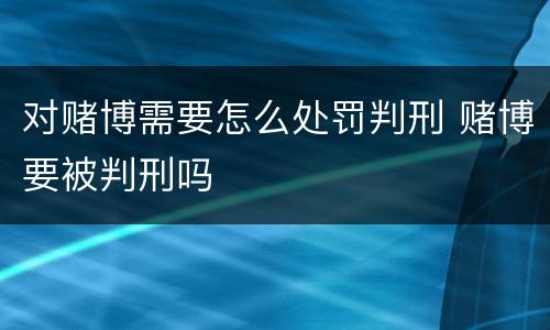 对赌博需要怎么处罚判刑 赌博要被判刑吗