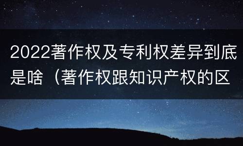 2022著作权及专利权差异到底是啥（著作权跟知识产权的区别）