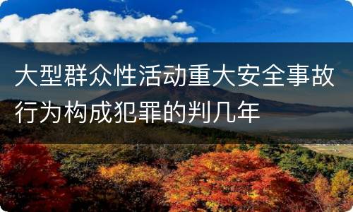 大型群众性活动重大安全事故行为构成犯罪的判几年