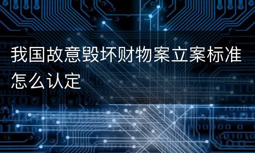 我国故意毁坏财物案立案标准怎么认定
