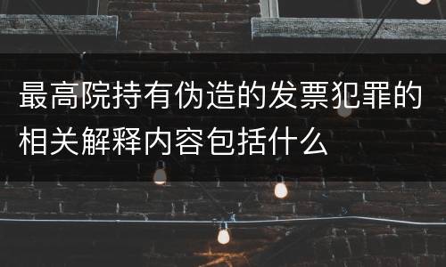 最高院持有伪造的发票犯罪的相关解释内容包括什么