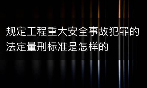 规定工程重大安全事故犯罪的法定量刑标准是怎样的