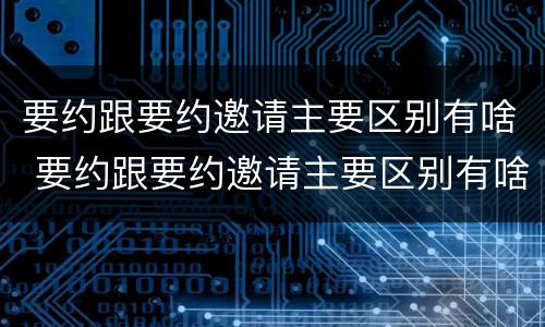 要约跟要约邀请主要区别有啥 要约跟要约邀请主要区别有啥不同