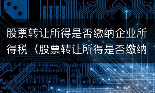 股票转让所得是否缴纳企业所得税（股票转让所得是否缴纳企业所得税税率）