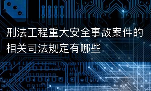 刑法工程重大安全事故案件的相关司法规定有哪些