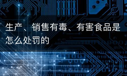 生产、销售有毒、有害食品是怎么处罚的