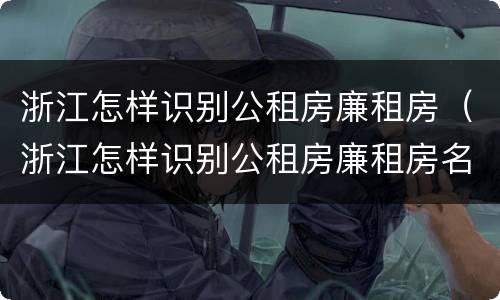 浙江怎样识别公租房廉租房（浙江怎样识别公租房廉租房名单）