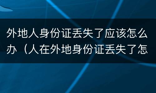 外地人身份证丢失了应该怎么办（人在外地身份证丢失了怎么办）