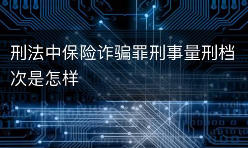刑法中保险诈骗罪刑事量刑档次是怎样