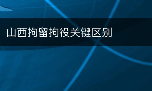 山西拘留拘役关键区别