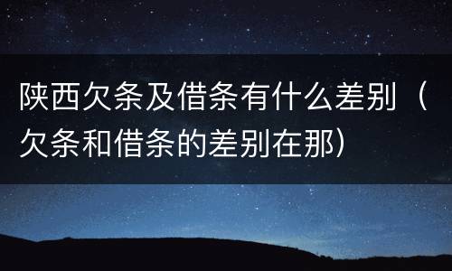 陕西欠条及借条有什么差别（欠条和借条的差别在那）