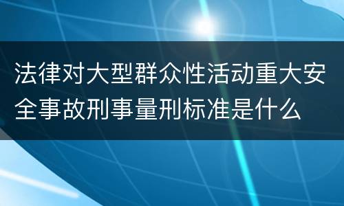 法律对大型群众性活动重大安全事故刑事量刑标准是什么
