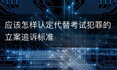 应该怎样认定代替考试犯罪的立案追诉标准