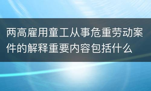 两高雇用童工从事危重劳动案件的解释重要内容包括什么