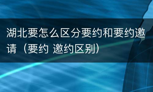 湖北要怎么区分要约和要约邀请（要约 邀约区别）