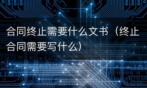合同终止需要什么文书（终止合同需要写什么）