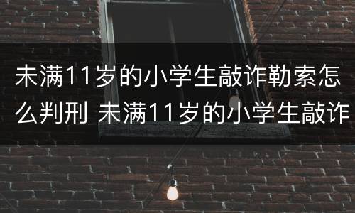 未满11岁的小学生敲诈勒索怎么判刑 未满11岁的小学生敲诈勒索怎么判刑呢