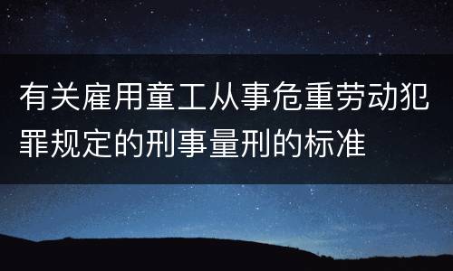 有关雇用童工从事危重劳动犯罪规定的刑事量刑的标准