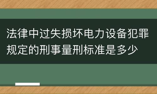 法律中过失损坏电力设备犯罪规定的刑事量刑标准是多少