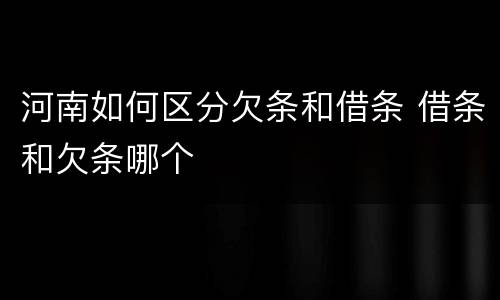 河南如何区分欠条和借条 借条和欠条哪个