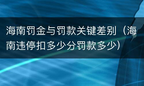 海南罚金与罚款关键差别（海南违停扣多少分罚款多少）