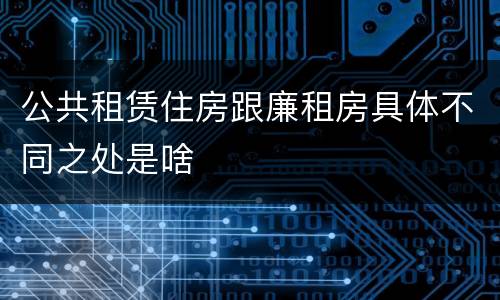 公共租赁住房跟廉租房具体不同之处是啥